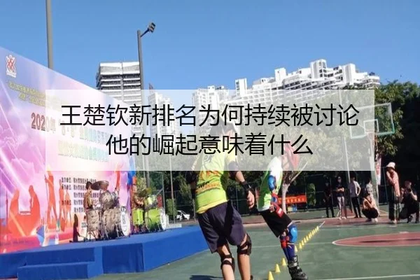 王楚钦新排名为何持续被讨论 他的崛起意味着什么